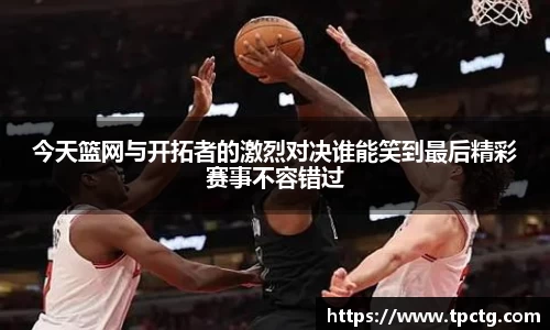 今天篮网与开拓者的激烈对决谁能笑到最后精彩赛事不容错过