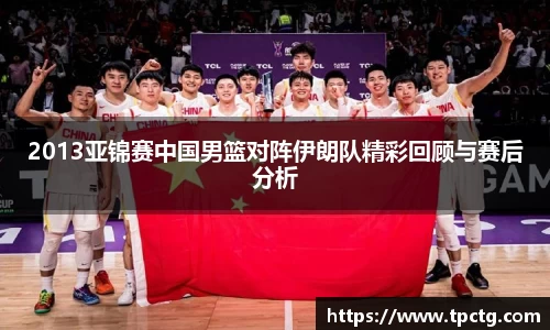 2013亚锦赛中国男篮对阵伊朗队精彩回顾与赛后分析