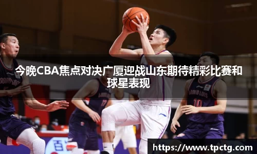 今晚CBA焦点对决广厦迎战山东期待精彩比赛和球星表现