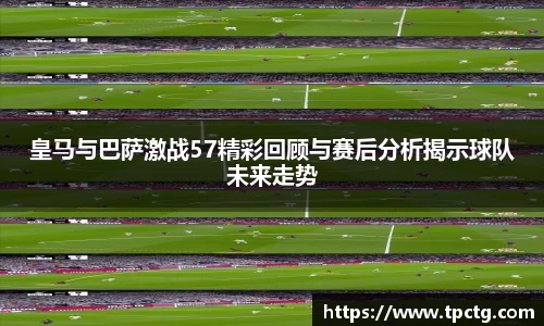皇马与巴萨激战57精彩回顾与赛后分析揭示球队未来走势
