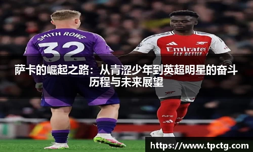 萨卡的崛起之路：从青涩少年到英超明星的奋斗历程与未来展望
