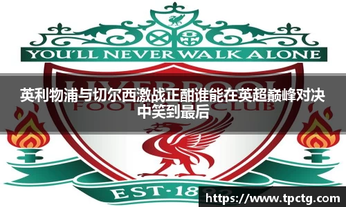英利物浦与切尔西激战正酣谁能在英超巅峰对决中笑到最后