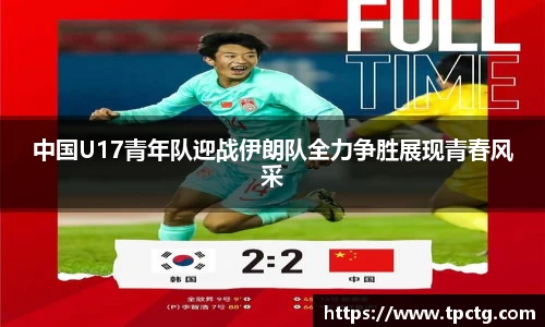 中国U17青年队迎战伊朗队全力争胜展现青春风采