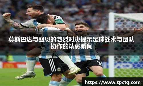 莫斯巴达与图恩的激烈对决揭示足球战术与团队协作的精彩瞬间