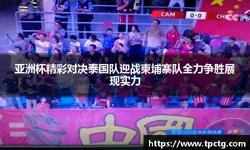 亚洲杯精彩对决泰国队迎战柬埔寨队全力争胜展现实力