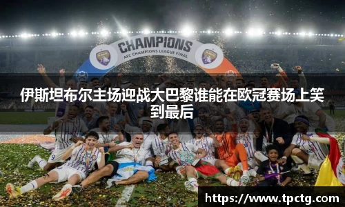 伊斯坦布尔主场迎战大巴黎谁能在欧冠赛场上笑到最后