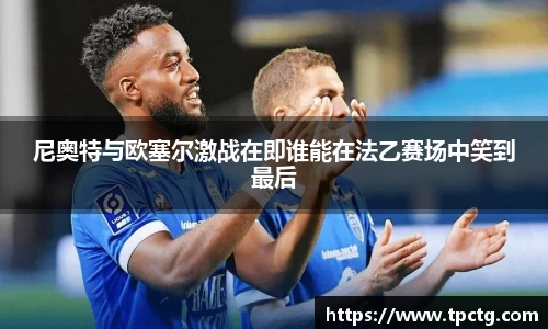 尼奥特与欧塞尔激战在即谁能在法乙赛场中笑到最后
