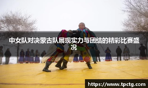 中女队对决蒙古队展现实力与团结的精彩比赛盛况