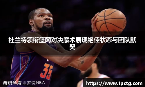 杜兰特领衔篮网对决魔术展现绝佳状态与团队默契