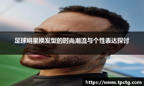 足球明星换发型的时尚潮流与个性表达探讨