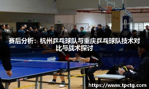 赛后分析：杭州乒乓球队与重庆乒乓球队技术对比与战术探讨